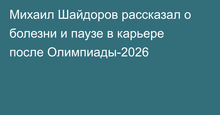 Михаил Шайдоров рассказал о болезни и паузе в карьере после Олимпиады-2026