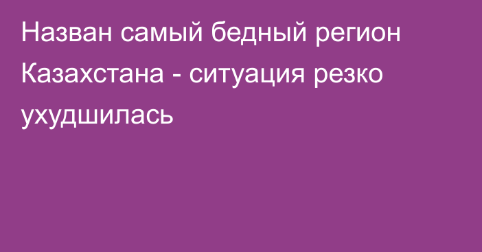 Назван самый бедный регион Казахстана - ситуация резко ухудшилась