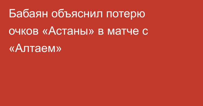 Бабаян объяснил потерю очков «Астаны» в матче с «Алтаем»