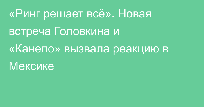 «Ринг решает всё». Новая встреча Головкина и «Канело» вызвала реакцию в Мексике