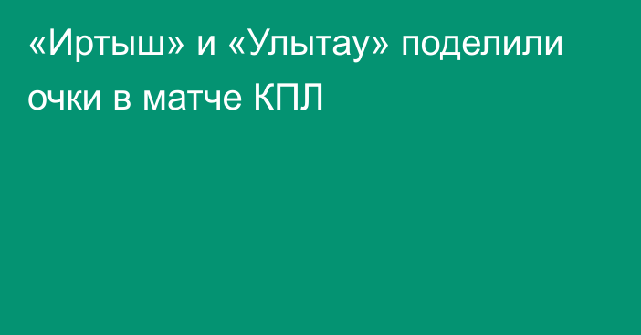 «Иртыш» и «Улытау» поделили очки в матче КПЛ