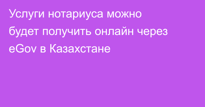 Услуги нотариуса можно будет получить онлайн через eGov в Казахстане