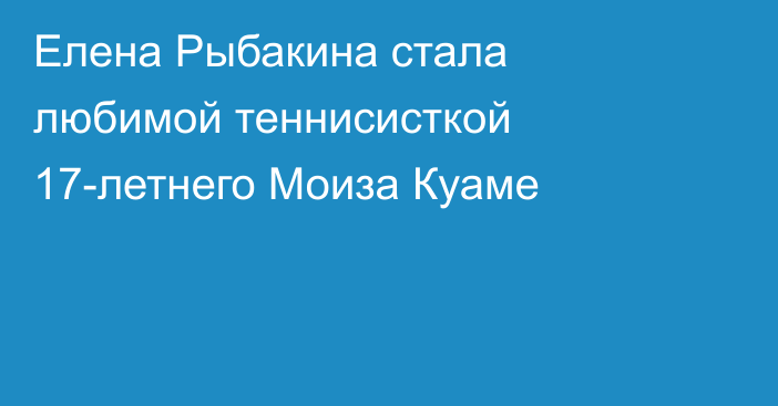 Елена Рыбакина стала любимой теннисисткой 17-летнего Моиза Куаме