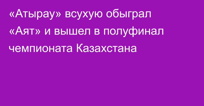 «Атырау» всухую обыграл «Аят» и вышел в полуфинал чемпионата Казахстана