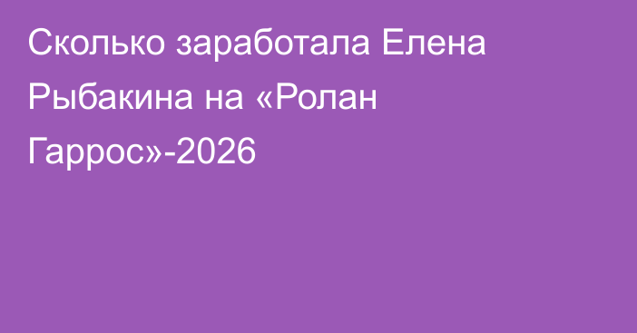 Сколько заработала Елена Рыбакина на «Ролан Гаррос»-2026