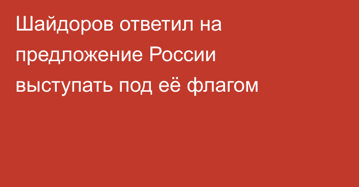 Шайдоров ответил на предложение России выступать под её флагом