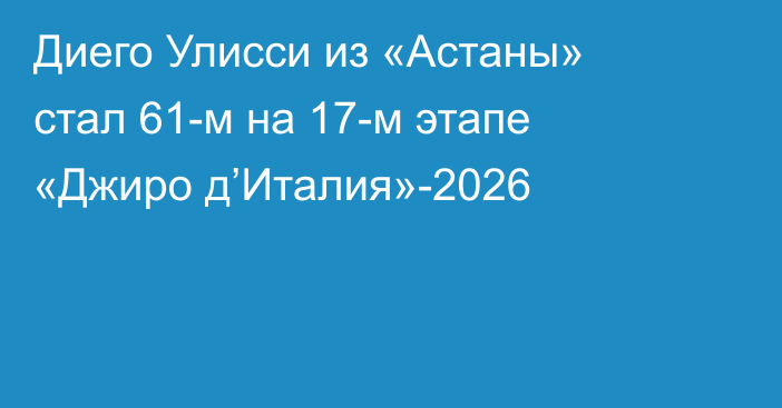 Диего Улисси из «Астаны» стал 61-м на 17-м этапе «Джиро д’Италия»-2026