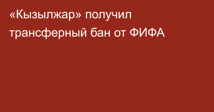 «Кызылжар» получил трансферный бан от ФИФА