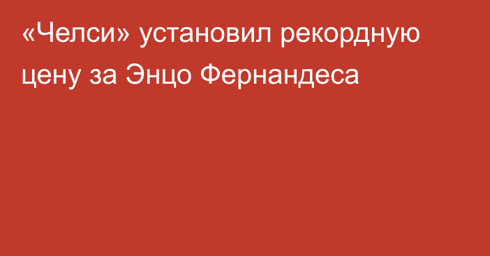 «Челси» установил рекордную цену за Энцо Фернандеса