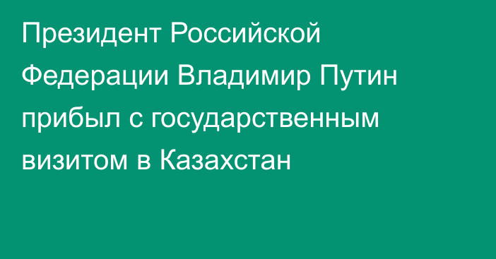 Президент Российской Федерации Владимир Путин прибыл с государственным визитом в Казахстан