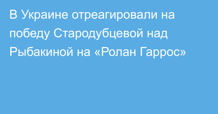 В Украине отреагировали на победу Стародубцевой над Рыбакиной на «Ролан Гаррос»