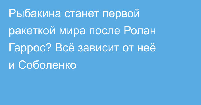 Рыбакина станет первой ракеткой мира после Ролан Гаррос? Всё зависит от неё и Соболенко