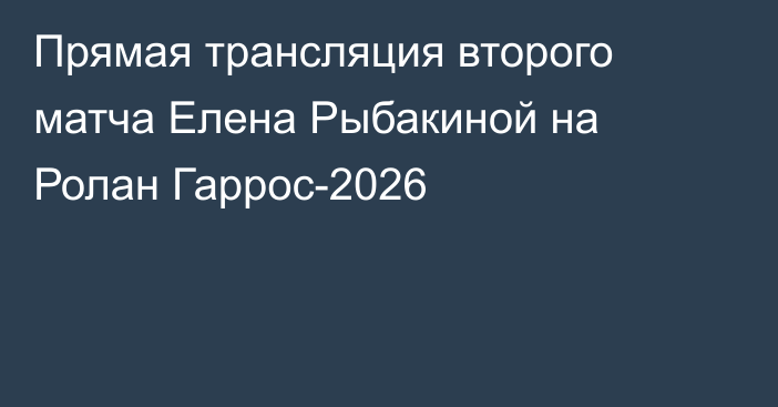 Прямая трансляция второго матча Елена Рыбакиной на Ролан Гаррос-2026