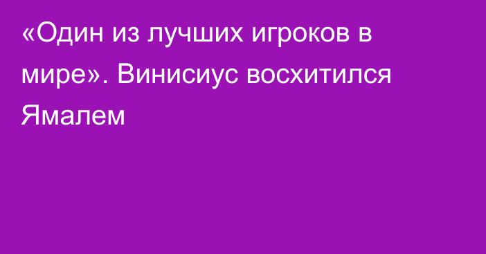 «Один из лучших игроков в мире». Винисиус восхитился Ямалем