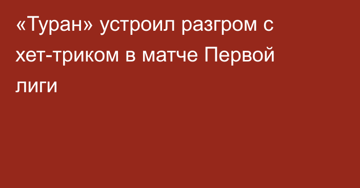«Туран» устроил разгром с хет-триком в матче Первой лиги