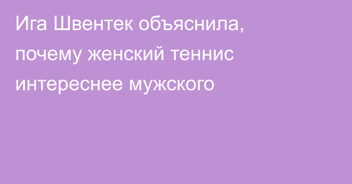 Ига Швентек объяснила, почему женский теннис интереснее мужского