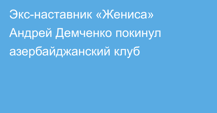 Экс-наставник «Жениса» Андрей Демченко покинул азербайджанский клуб