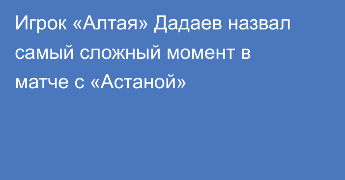 Игрок «Алтая» Дадаев назвал самый сложный момент в матче с «Астаной»