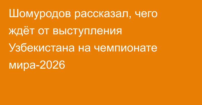 Шомуродов рассказал, чего ждёт от выступления Узбекистана на чемпионате мира-2026