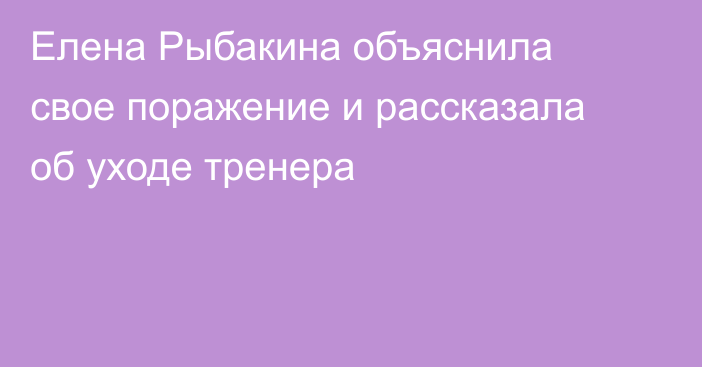 Елена Рыбакина объяснила свое поражение и рассказала об уходе тренера