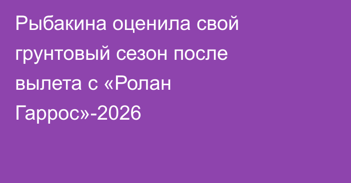 Рыбакина оценила свой грунтовый сезон после вылета с «Ролан Гаррос»-2026
