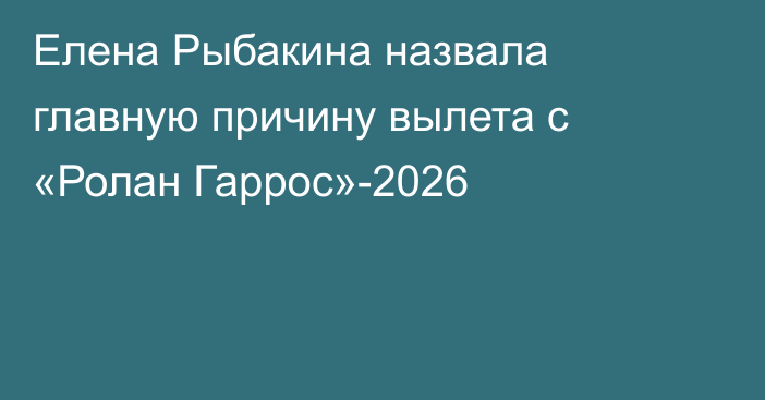 Елена Рыбакина назвала главную причину вылета с «Ролан Гаррос»-2026