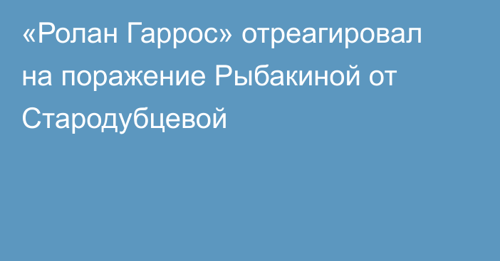 «Ролан Гаррос» отреагировал на поражение Рыбакиной от Стародубцевой