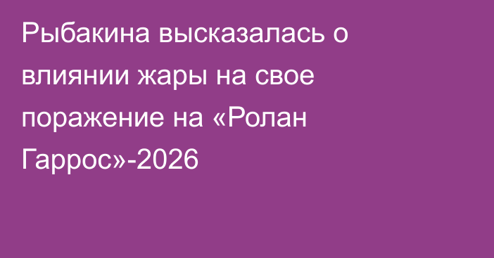 Рыбакина высказалась о влиянии жары на свое поражение на «Ролан Гаррос»-2026