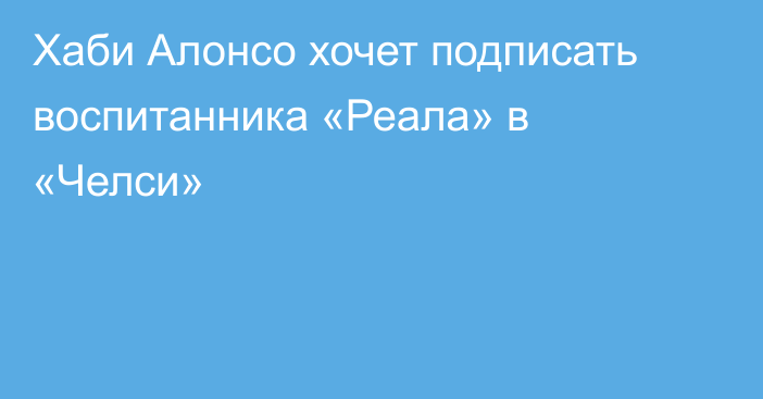 Хаби Алонсо хочет подписать воспитанника «Реала» в «Челси»