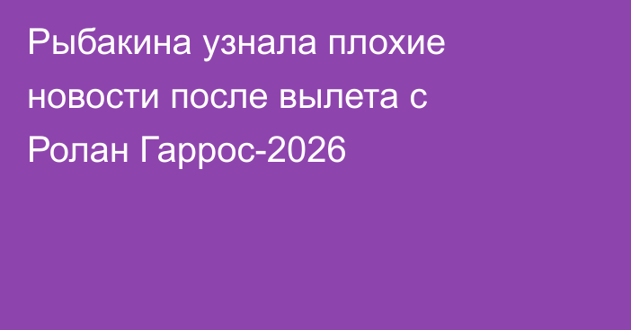 Рыбакина узнала плохие новости после вылета с Ролан Гаррос-2026