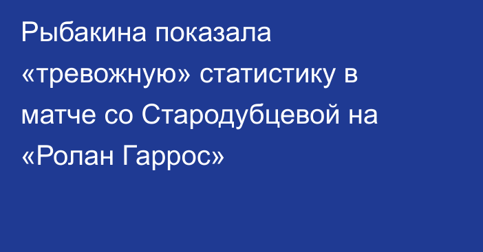 Рыбакина показала «тревожную» статистику в матче со Стародубцевой на «Ролан Гаррос»