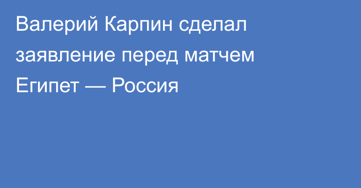 Валерий Карпин сделал заявление перед матчем Египет — Россия