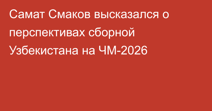 Самат Смаков высказался о перспективах сборной Узбекистана на ЧМ-2026