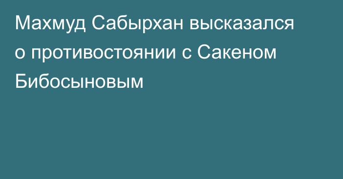 Махмуд Сабырхан высказался о противостоянии с Сакеном Бибосыновым