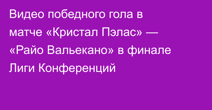 Видео победного гола в матче «Кристал Пэлас» — «Райо Вальекано» в финале Лиги Конференций