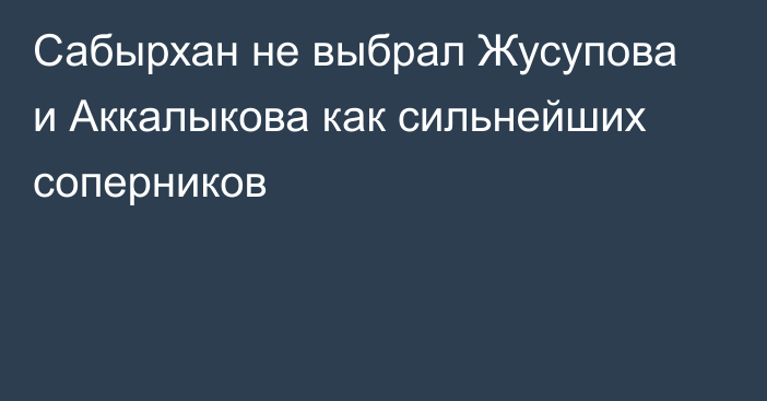 Сабырхан не выбрал Жусупова и Аккалыкова как сильнейших соперников
