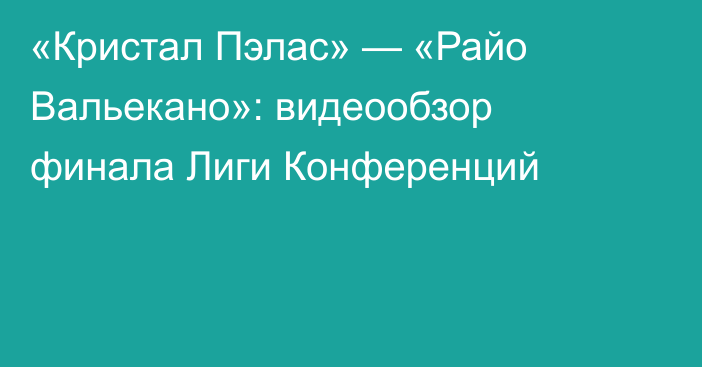 «Кристал Пэлас» — «Райо Вальекано»: видеообзор финала Лиги Конференций