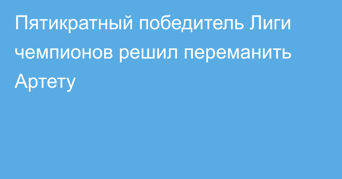 Пятикратный победитель Лиги чемпионов решил переманить Артету