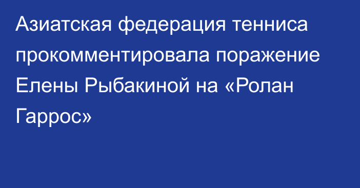 Азиатская федерация тенниса прокомментировала поражение Елены Рыбакиной на «Ролан Гаррос»