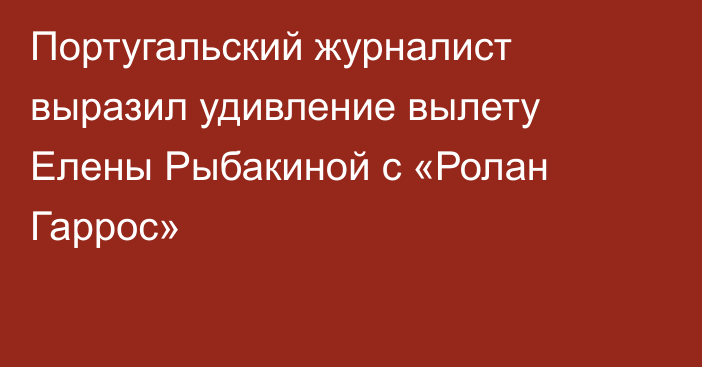 Португальский журналист выразил удивление вылету Елены Рыбакиной с «Ролан Гаррос»