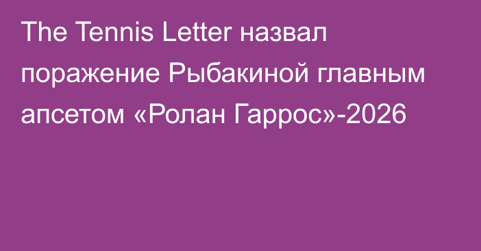 The Tennis Letter назвал поражение Рыбакиной главным апсетом «Ролан Гаррос»-2026