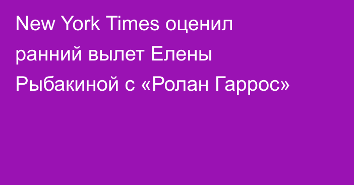 New York Times оценил ранний вылет Елены Рыбакиной с «Ролан Гаррос»