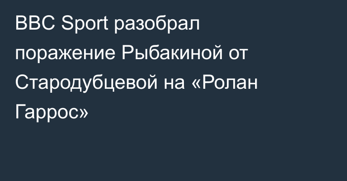BBC Sport разобрал поражение Рыбакиной от Стародубцевой на «Ролан Гаррос»