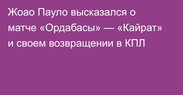 Жоао Пауло высказался о матче «Ордабасы» — «Кайрат» и своем возвращении в КПЛ