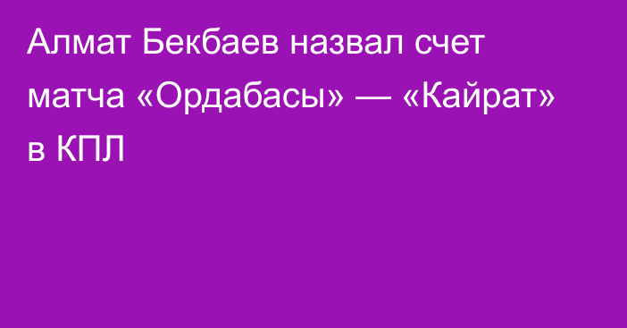 Алмат Бекбаев назвал счет матча «Ордабасы» — «Кайрат» в КПЛ