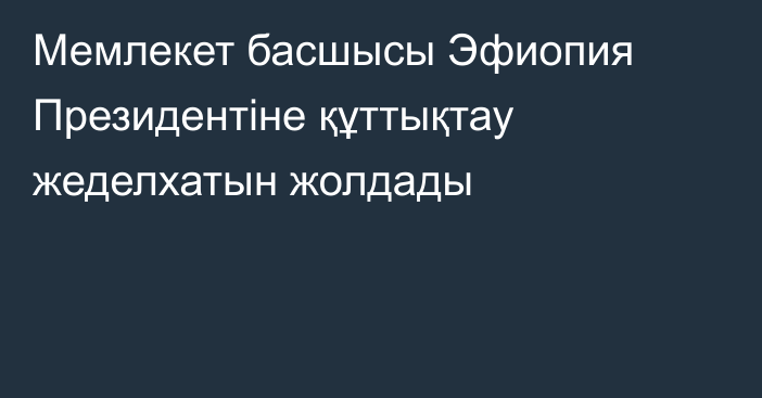 Мемлекет басшысы Эфиопия Президентіне құттықтау жеделхатын жолдады