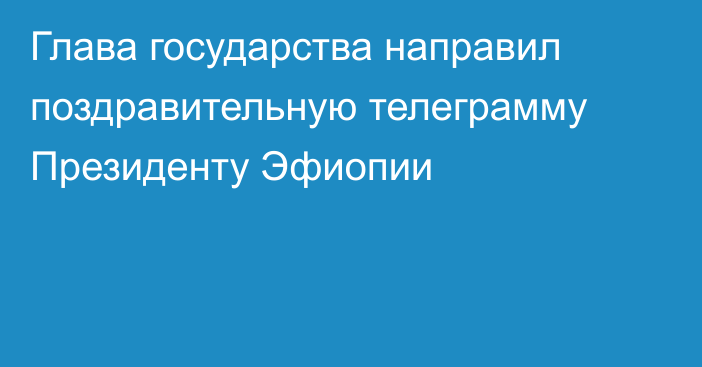 Глава государства направил поздравительную телеграмму Президенту Эфиопии