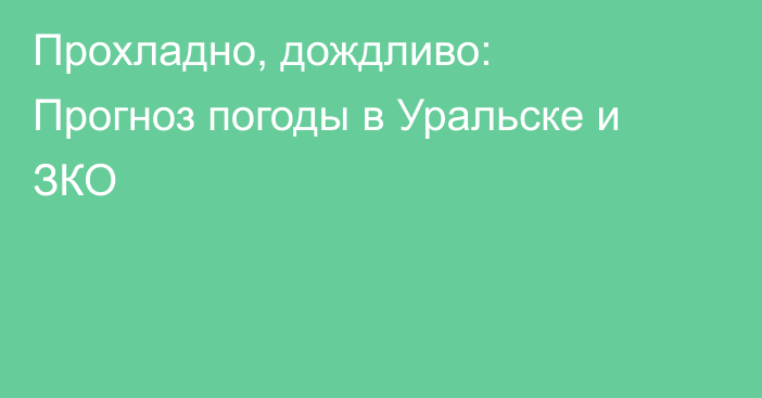 Прохладно, дождливо: Прогноз погоды в Уральске и ЗКО