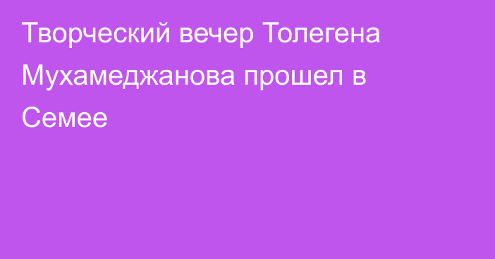 Творческий вечер Толегена Мухамеджанова прошел в Семее