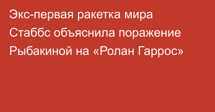 Экс-первая ракетка мира Стаббс объяснила поражение Рыбакиной на «Ролан Гаррос»